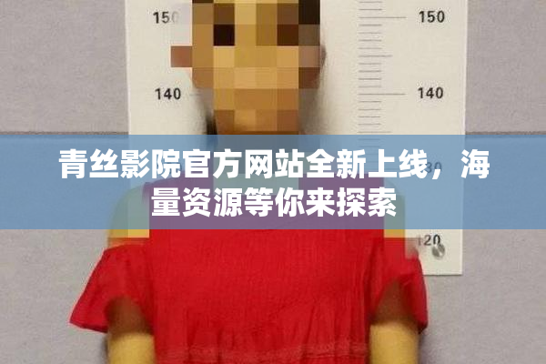 青丝影院官方网站全新上线，海量资源等你来探索