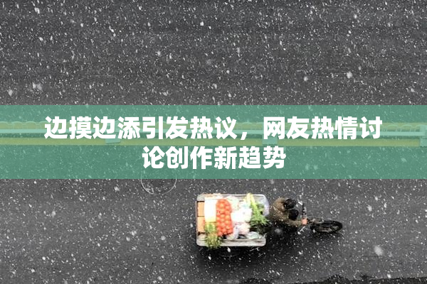 边摸边添引发热议，网友热情讨论创作新趋势