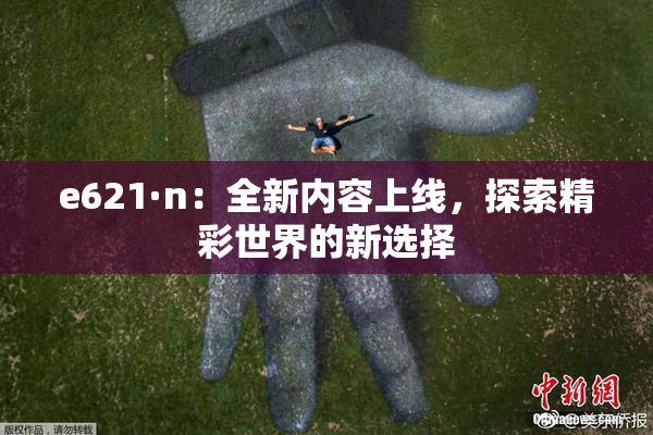 e621·n：全新内容上线，探索精彩世界的新选择