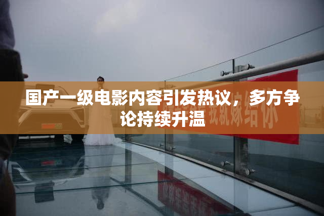 国产一级电影内容引发热议，多方争论持续升温