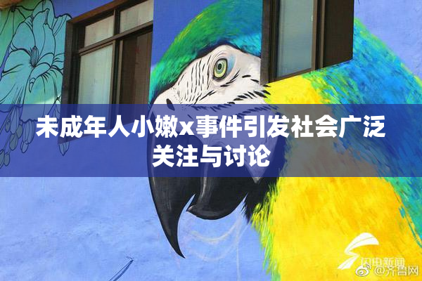 未成年人小嫩x事件引发社会广泛关注与讨论