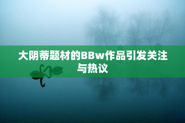 大阴蒂题材的BBw作品引发关注与热议