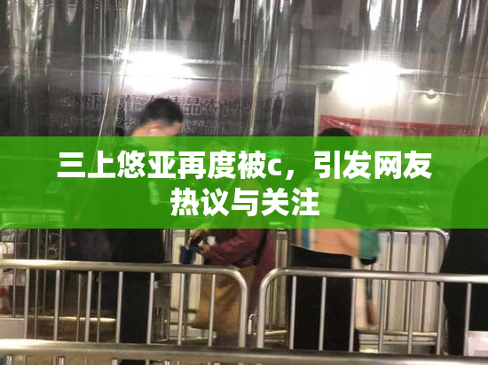 三上悠亚再度被c，引发网友热议与关注