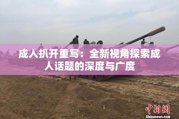 成人扒开重写：全新视角探索成人话题的深度与广度