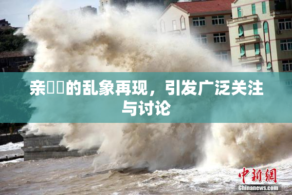 亲妺妺的乱象再现，引发广泛关注与讨论
