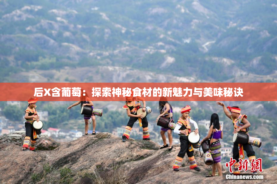 后X含葡萄：探索神秘食材的新魅力与美味秘诀