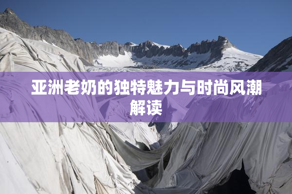 亚洲老奶的独特魅力与时尚风潮解读