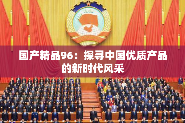 国产精品96：探寻中国优质产品的新时代风采