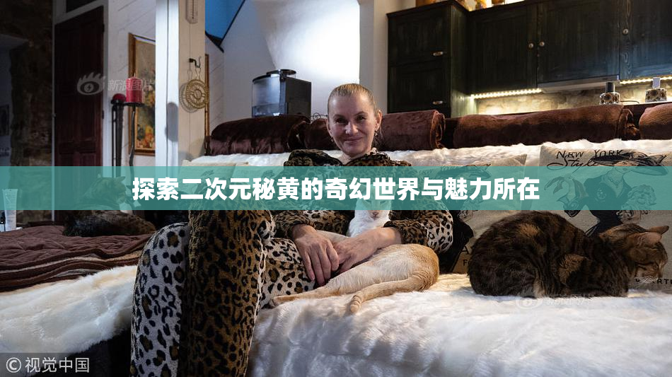 探索二次元秘黄的奇幻世界与魅力所在