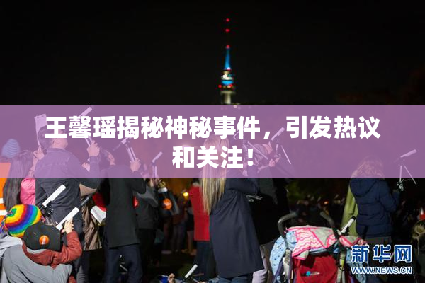 王馨瑶揭秘神秘事件，引发热议和关注！