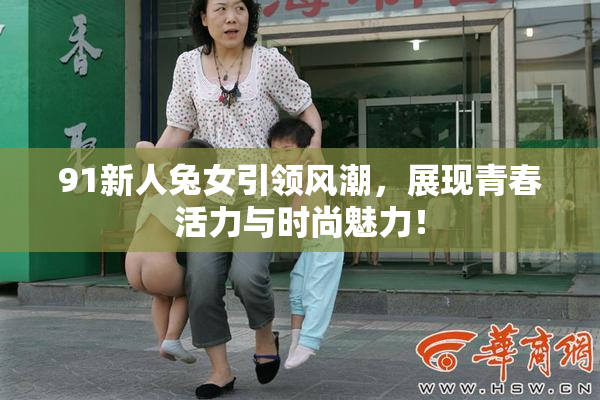 91新人兔女引领风潮，展现青春活力与时尚魅力！