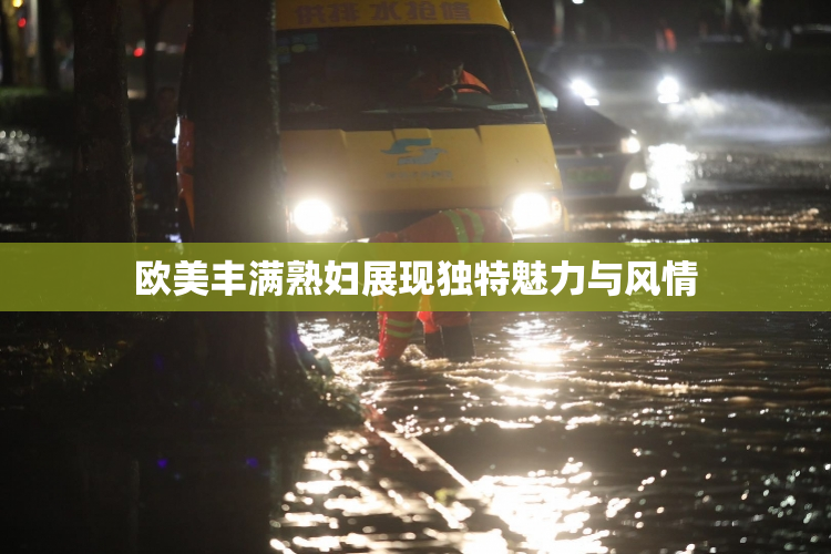 欧美丰满熟妇展现独特魅力与风情