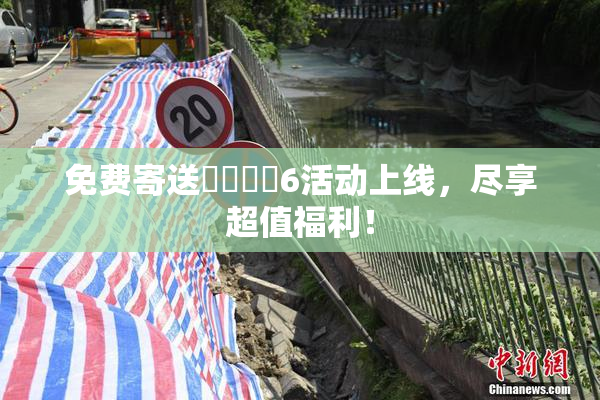 免费寄送❌‌❌‌6活动上线，尽享超值福利！