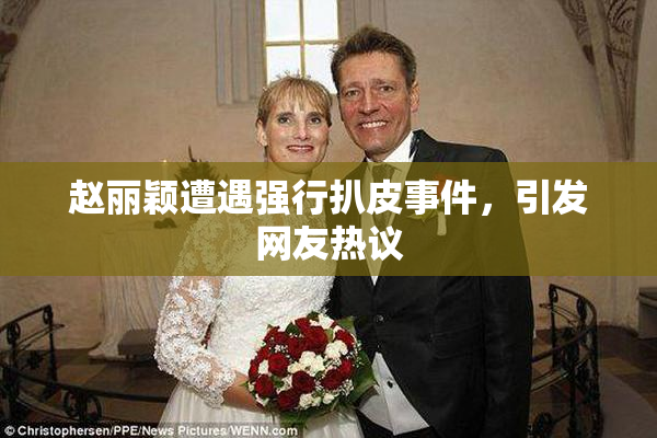 赵丽颖遭遇强行扒皮事件，引发网友热议