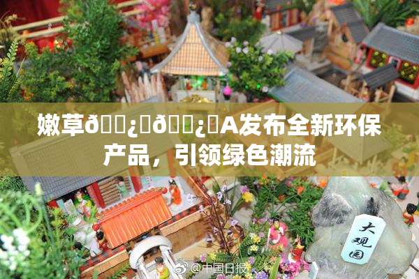 嫩草🌿‌🌿‌A发布全新环保产品，引领绿色潮流