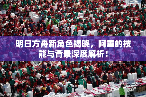 明日方舟新角色揭晓，阿重的技能与背景深度解析！