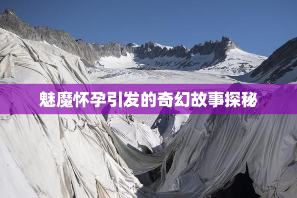 魅魔怀孕引发的奇幻故事探秘