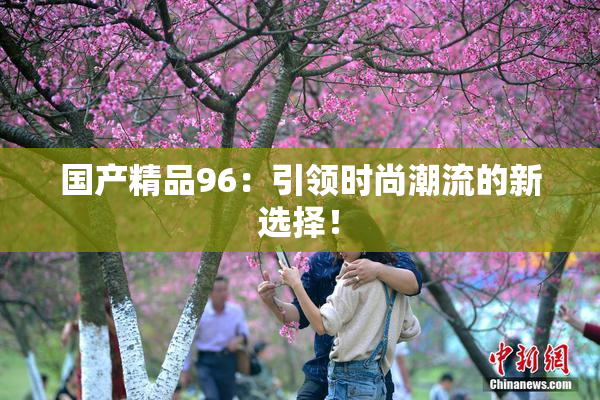 国产精品96：引领时尚潮流的新选择！