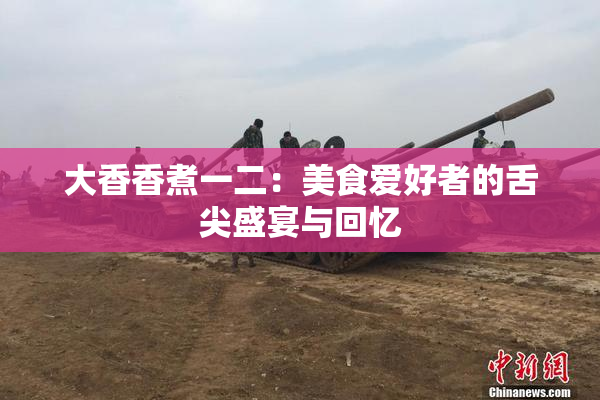 大香香煮一二：美食爱好者的舌尖盛宴与回忆