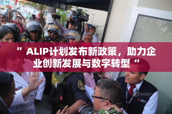 ”ALIP计划发布新政策，助力企业创新发展与数字转型“