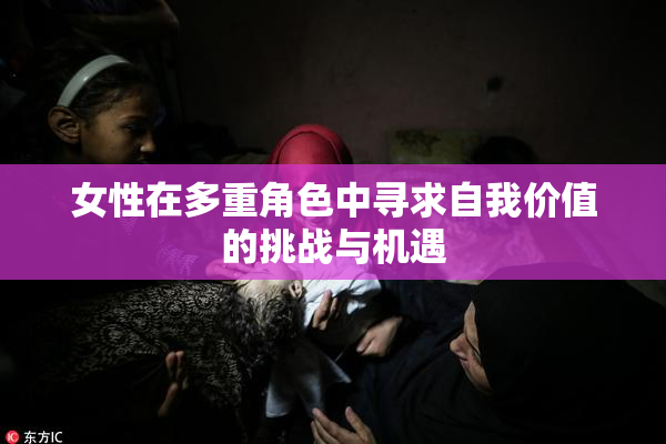 女性在多重角色中寻求自我价值的挑战与机遇