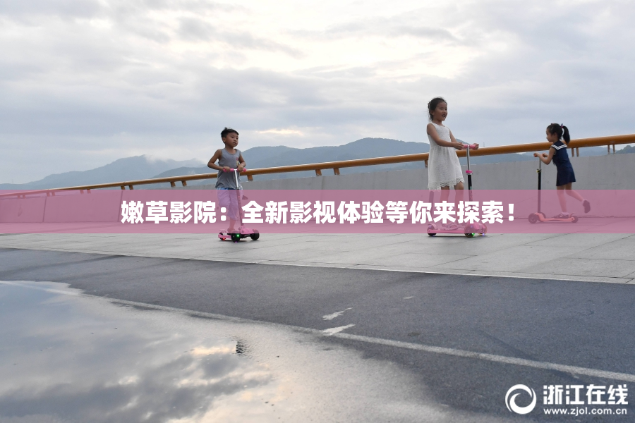 嫩草影院：全新影视体验等你来探索！