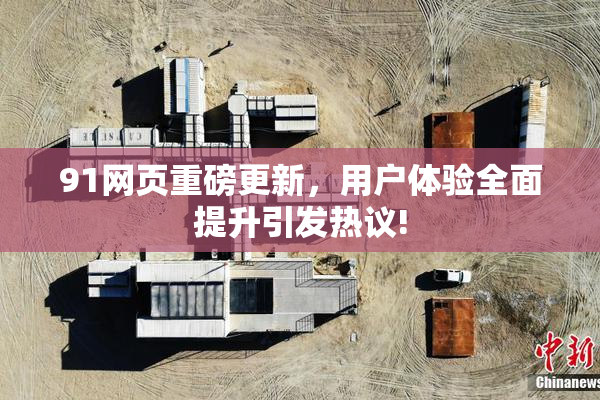 91网页重磅更新，用户体验全面提升引发热议!