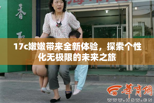 17c嫩嫩带来全新体验，探索个性化无极限的未来之旅