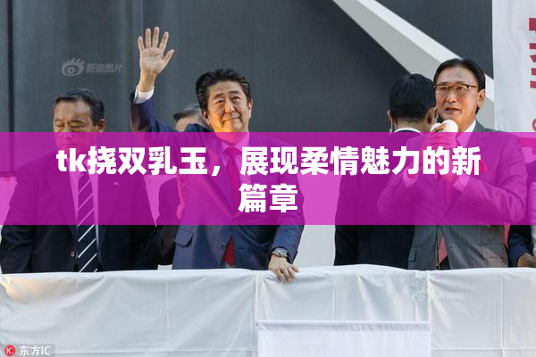 tk挠双乳玉，展现柔情魅力的新篇章