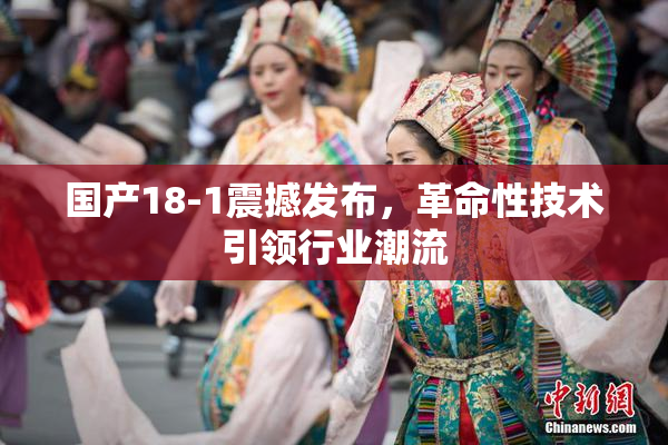 国产18-1震撼发布，革命性技术引领行业潮流