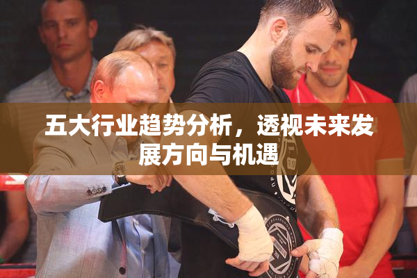 五大行业趋势分析，透视未来发展方向与机遇