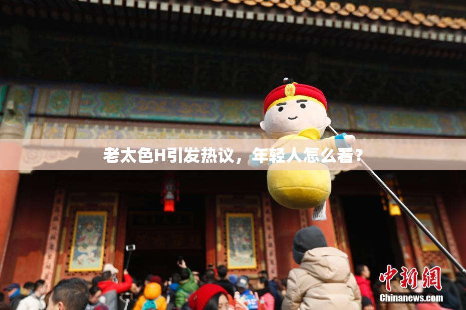 老太色H引发热议，年轻人怎么看？
