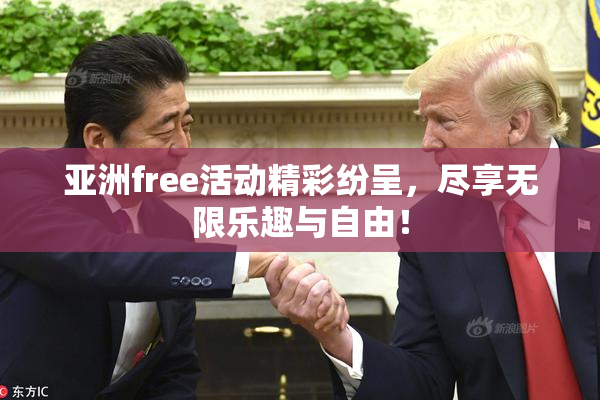 亚洲free活动精彩纷呈，尽享无限乐趣与自由！