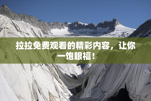 拉拉免费观看的精彩内容，让你一饱眼福！
