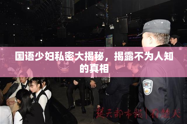 国语少妇私密大揭秘，揭露不为人知的真相