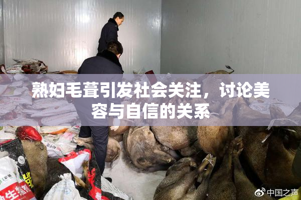 熟妇毛葺引发社会关注，讨论美容与自信的关系