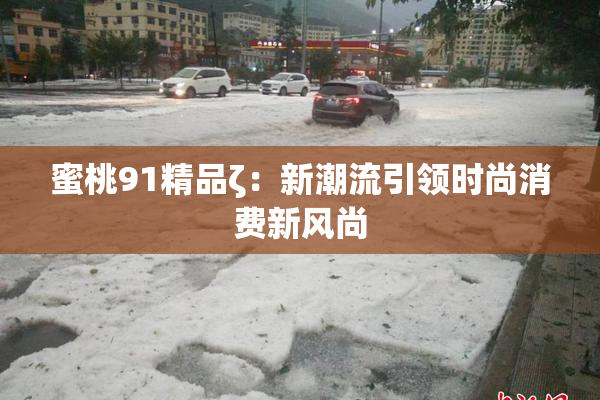 蜜桃91精品ζ：新潮流引领时尚消费新风尚