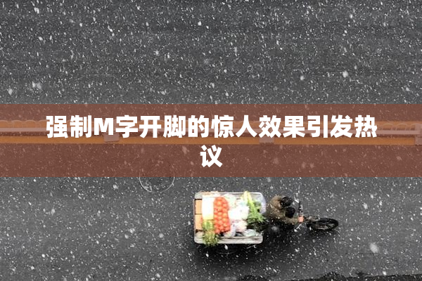 强制M字开脚的惊人效果引发热议