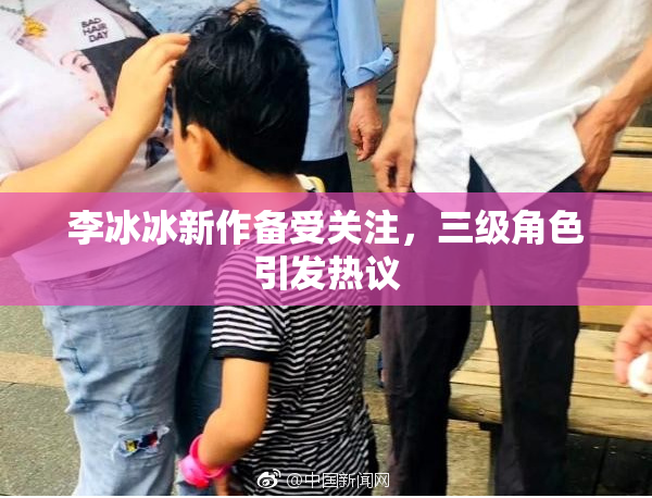 李冰冰新作备受关注，三级角色引发热议