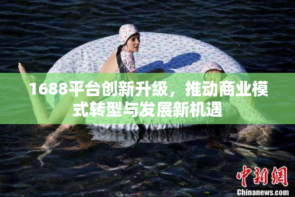 1688平台创新升级，推动商业模式转型与发展新机遇