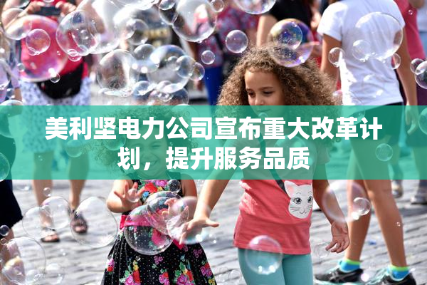 美利坚电力公司宣布重大改革计划，提升服务品质