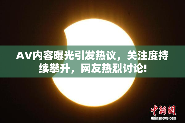 AV内容曝光引发热议，关注度持续攀升，网友热烈讨论!