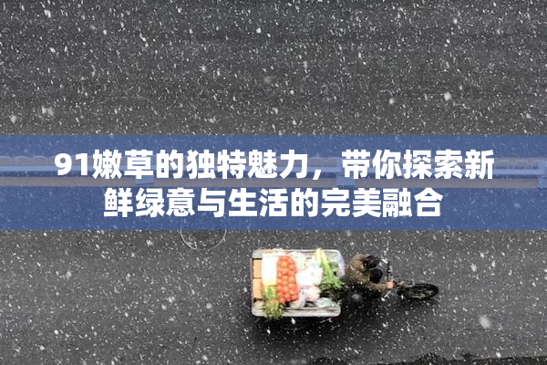 91嫩草的独特魅力，带你探索新鲜绿意与生活的完美融合