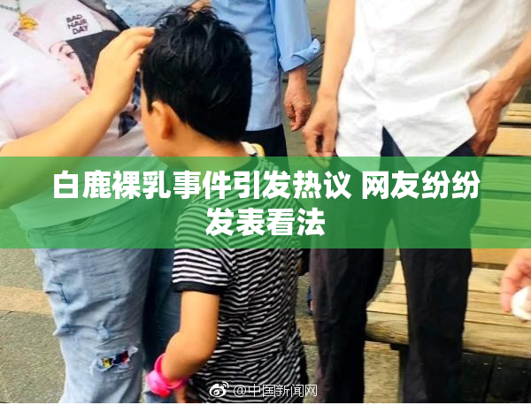 白鹿裸乳事件引发热议 网友纷纷发表看法