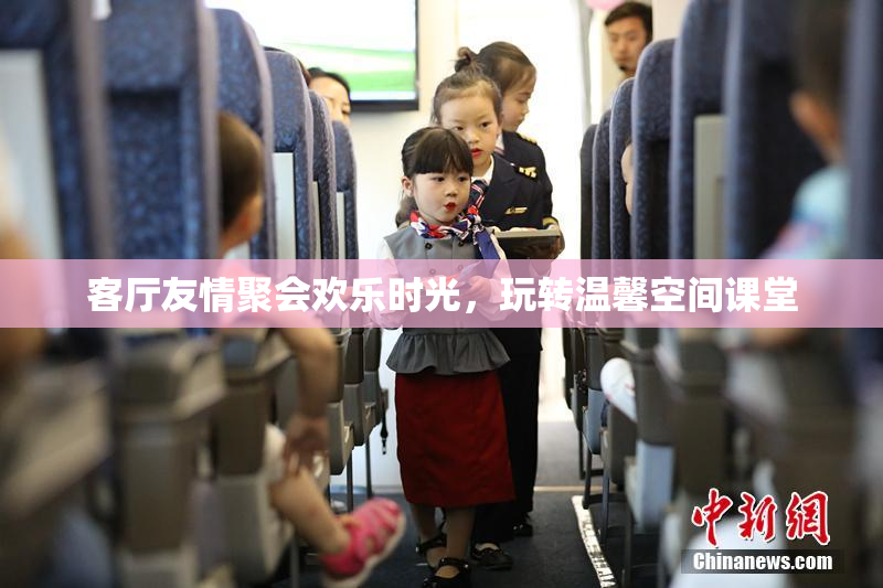 客厅友情聚会欢乐时光，玩转温馨空间课堂