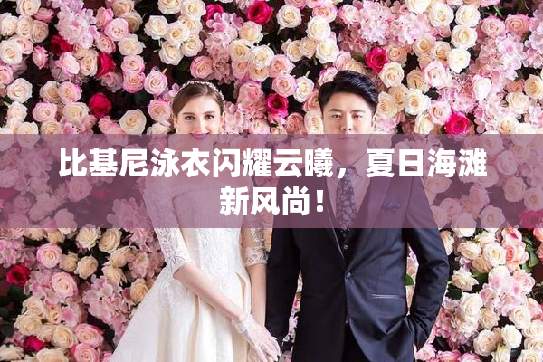 比基尼泳衣闪耀云曦，夏日海滩新风尚！