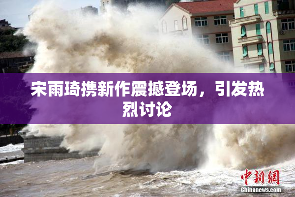 宋雨琦携新作震撼登场，引发热烈讨论