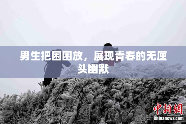 男生把困困放，展现青春的无厘头幽默