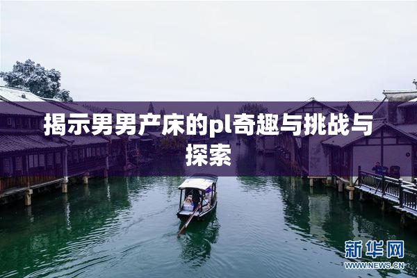 揭示男男产床的pl奇趣与挑战与探索