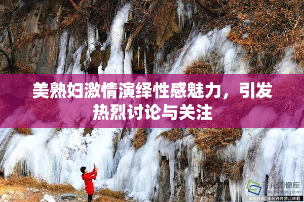 美熟妇激情演绎性感魅力，引发热烈讨论与关注